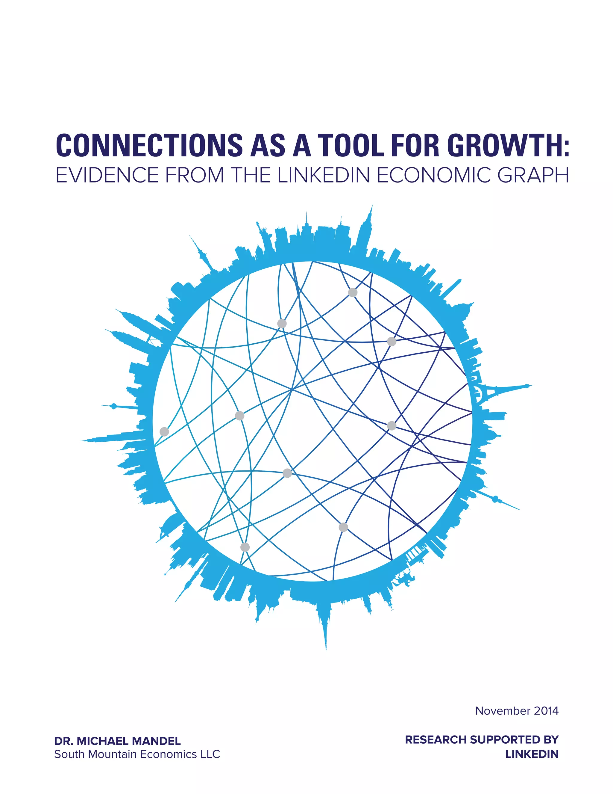 CONNECTIONS AS A TOOL FOR GROWTH: 
EVIDENCE FROM THE LINKEDIN ECONOMIC GRAPH 
November 2014 
RESEARCH SUPPORTED BY 
LINKEDIN 
DR. MICHAEL MANDEL 
South Mountain Economics LLC 
 