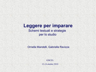 Leggere per imparare
Schemi testuali e strategie
per lo studio
Ornella Mandelli, Gabriella Ravizza
GISCEL
12-14 ottobre 2010
 