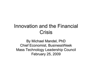 Innovation and the Financial Crisis By Michael Mandel, PhD Chief Economist, BusinessWeek Mass Technology Leadership Council February 25, 2009 