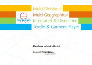 Multi-Divisional
Multi-Geographical
Integrated & Diversified
Textile & Garment Player


Mandhana Industries Limited

CorporatePresentation
            September2011
 