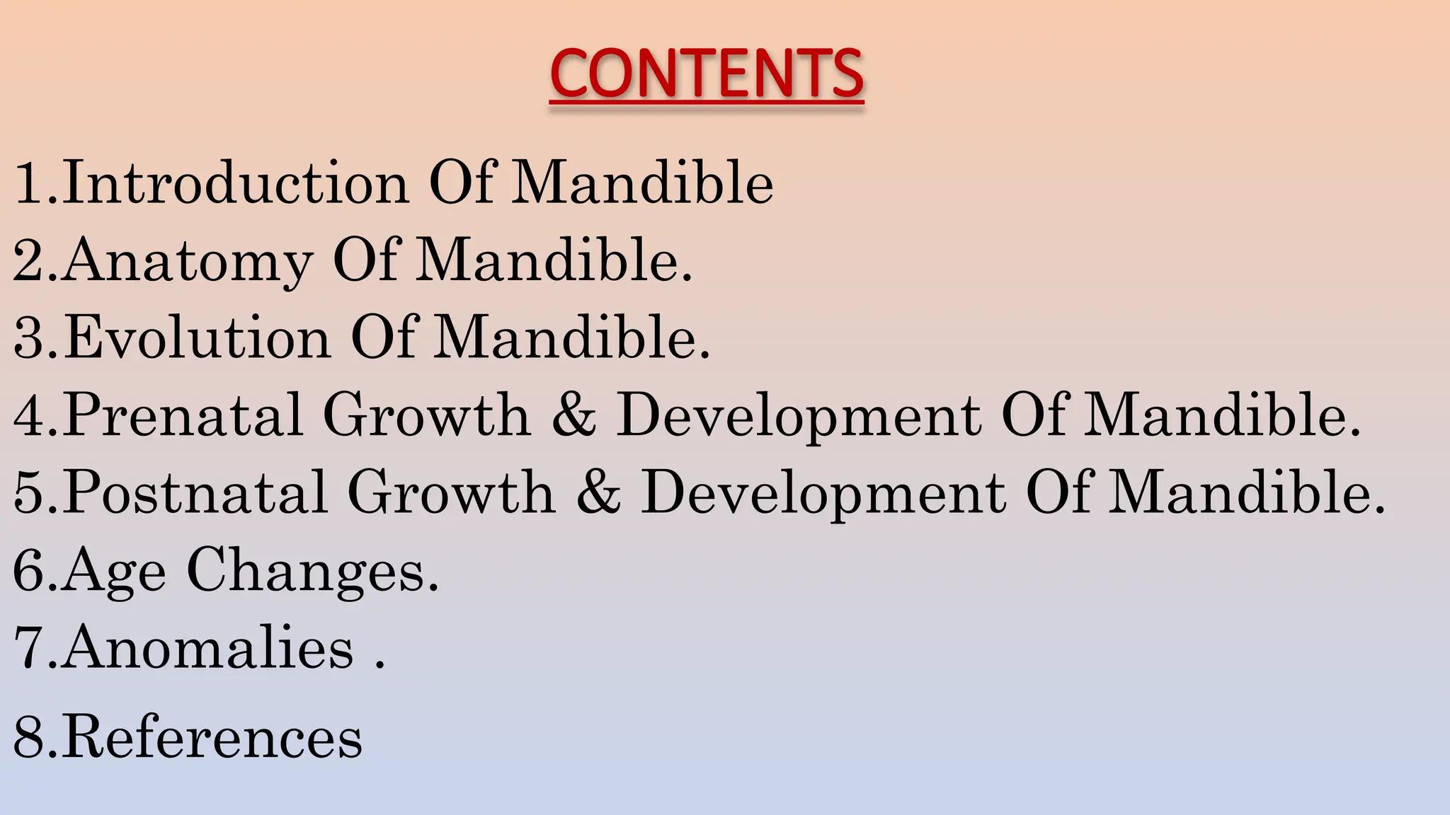 CONTENTS
1.Introduction Of Mandible
2.Anatomy Of Mandible.
3.Evolution Of Mandible.
4.Prenatal Growth & Development Of Mandible.
5.Postnatal Growth & Development Of Mandible.
6.Age Changes.
7.Anomalies .
8.References
 