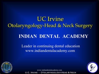 UC Irvine

Otolaryngology-Head & Neck Surgery
INDIAN DENTAL ACADEMY
Leader in continuing dental education
www.indiandentalacademy.com

www.indiandentalacademy.com
U.C. Irvine - Otolaryngology-Head & Neck

 