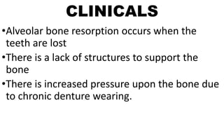 CLINICALS
•Alveolar bone resorption occurs when the
teeth are lost
•There is a lack of structures to support the
bone
•There is increased pressure upon the bone due
to chronic denture wearing.
 