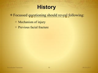 History
Focussed questioning should reveal following:
 Mechanism of injury
 Previous facial fracture
08-03-2017Mandibular Fractures 10
 