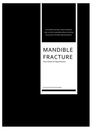 Every effort has been made to keep this
topic as short as possible without removing
the actual or clinically important points.
MANDIBLE
FRACTURE
Short Notes for Rapid Review
Sarang Suresh Hotchandani
 