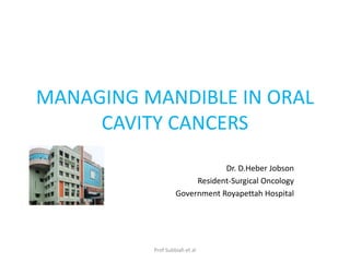 MANAGING MANDIBLE IN ORAL
CAVITY CANCERS
Dr. D.Heber Jobson
Resident-Surgical Oncology
Government Royapettah Hospital
Prof Subbiah et al
 