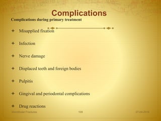 Complications
Complications during primary treatment
 Misapplied fixation
 Infection
 Nerve damage
 Displaced teeth and foreign bodies
 Pulpitis
 Gingival and periodontal complications
 Drug reactions
27-04-2016Mandibular Fractures 109
 