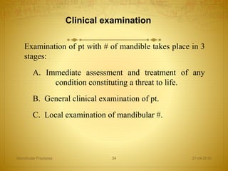 Clinical examination
Examination of pt with # of mandible takes place in 3
stages:
A. Immediate assessment and treatment of any
condition constituting a threat to life.
B. General clinical examination of pt.
C. Local examination of mandibular #.
27-04-2016Mandibular Fractures 34
 