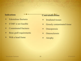 Indications
 Edentulous fractures
 If IMF is not feasible
 Comminuted fractures
 Bone graft requirements
 With a head frame
Contraindications
 Irradiated tissues
 Grossly contaminated tissue
 Osteoporosis
 Osteosclerosis
 Atrophy
27-04-2016Mandibular Fractures 66
 