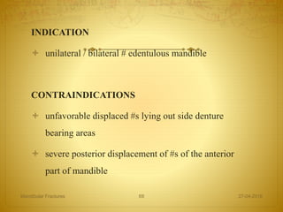 INDICATION
 unilateral / bilateral # edentulous mandible
CONTRAINDICATIONS
 unfavorable displaced #s lying out side denture
bearing areas
 severe posterior displacement of #s of the anterior
part of mandible
27-04-2016Mandibular Fractures 69
 
