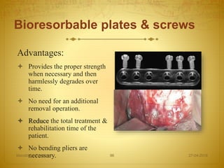 Bioresorbable plates & screws
Advantages:
 Provides the proper strength
when necessary and then
harmlessly degrades over
time.
 No need for an additional
removal operation.
 Reduce the total treatment &
rehabilitation time of the
patient.
 No bending pliers are
necessary. 27-04-2016Mandibular Fractures 96
 