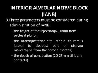INFERIOR ALVEOLAR NERVE BLOCK
(IANB)
3.Three parameters must be considered during
administration of IANB:
– the height of ...