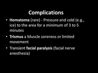Complications
• Hematoma (rare) - Pressure and cold (e.g.,
ice) to the area for a minimum of 3 to 5
minutes
• Trismus a Mu...