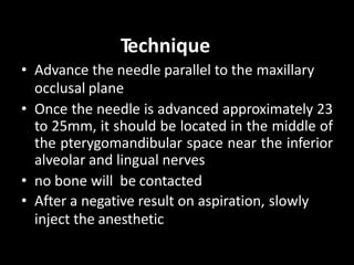 Technique
• Advance the needle parallel to the maxillary
occlusal plane
• Once the needle is advanced approximately 23
to ...
