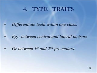 4. TYPE TRAITS
• Differentiate teeth within one class.
• Eg:- between central and lateral incisors
• Or between 1st and 2nd pre molars.
12
 