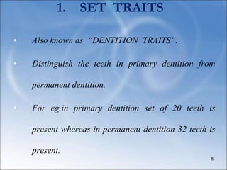 1. SET TRAITS
• Also known as “DENTITION TRAITS”.
• Distinguish the teeth in primary dentition from
permanent dentition.
• For eg.in primary dentition set of 20 teeth is
present whereas in permanent dentition 32 teeth is
present.
8
 