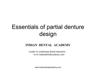 Essentials of partial denture
design
INDIAN DENTAL ACADEMY
Leader in continuing dental education
www.indiandentalacademy.com
www.indiandentalacademy.com
 