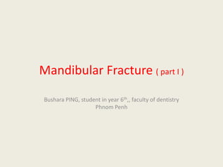 Mandibular Fracture ( part I ) Bushara PING, student in year 6th,, faculty of dentistry Phnom Penh 