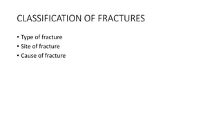 CLASSIFICATION OF FRACTURES
• Type of fracture
• Site of fracture
• Cause of fracture
 