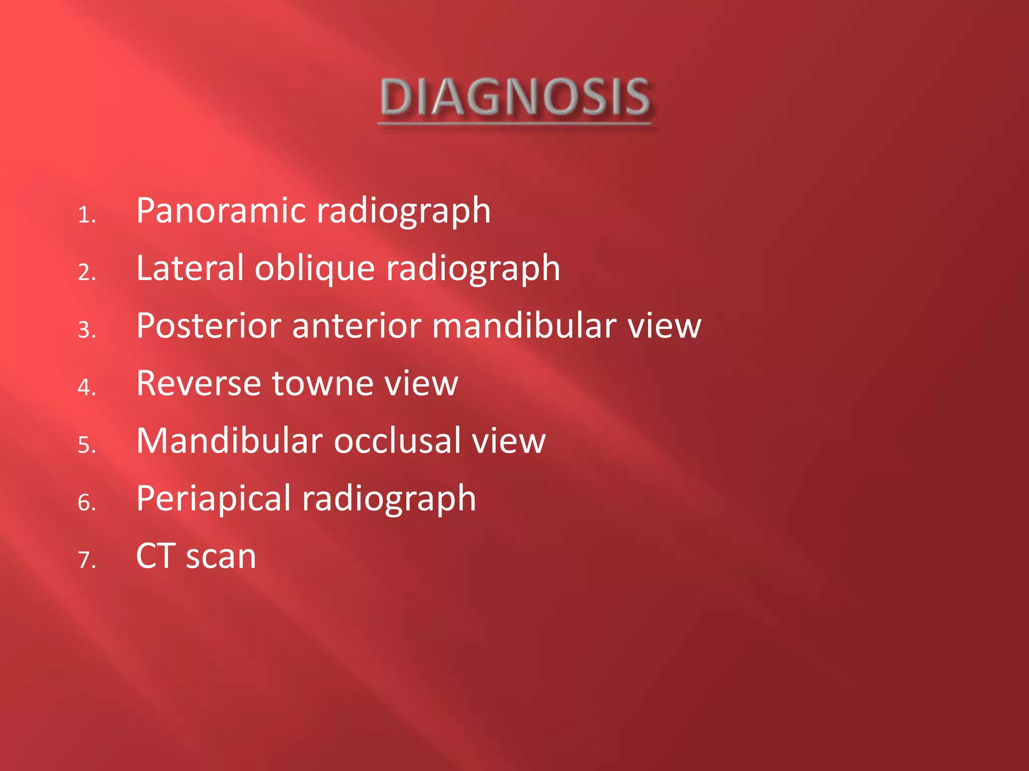 1. Panoramic radiograph
2. Lateral oblique radiograph
3. Posterior anterior mandibular view
4. Reverse towne view
5. Mandibular occlusal view
6. Periapical radiograph
7. CT scan
 