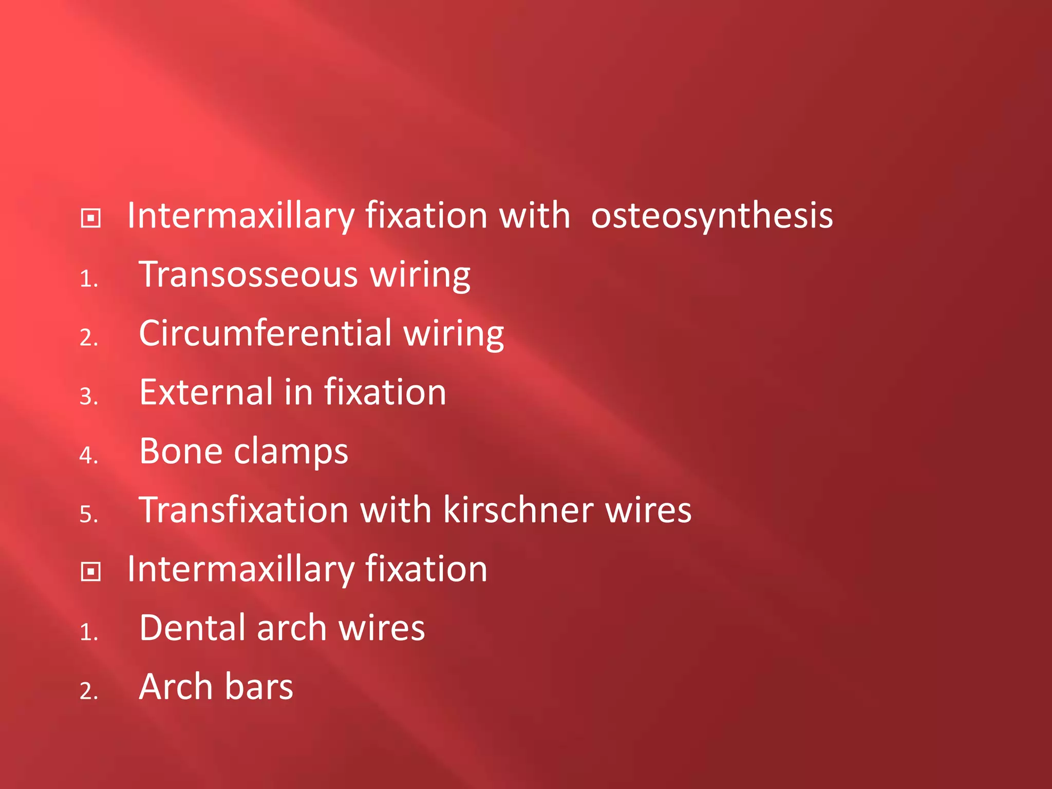  Intermaxillary fixation with osteosynthesis
1. Transosseous wiring
2. Circumferential wiring
3. External in fixation
4. Bone clamps
5. Transfixation with kirschner wires
 Intermaxillary fixation
1. Dental arch wires
2. Arch bars
 