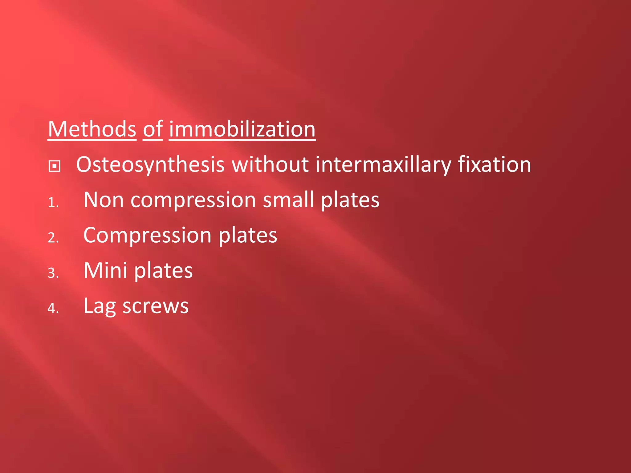 Methods of immobilization
 Osteosynthesis without intermaxillary fixation
1. Non compression small plates
2. Compression plates
3. Mini plates
4. Lag screws
 