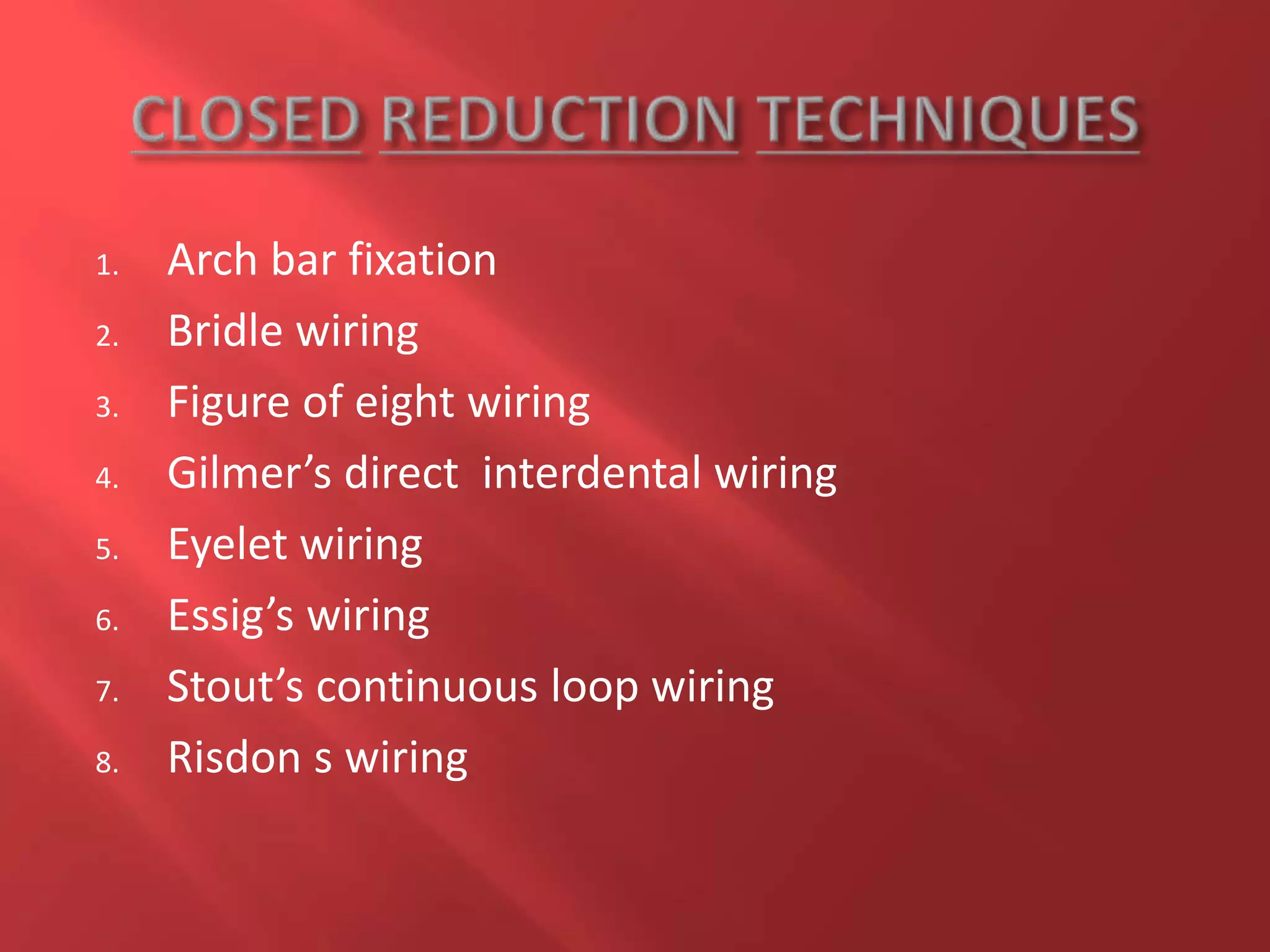 1. Arch bar fixation
2. Bridle wiring
3. Figure of eight wiring
4. Gilmer’s direct interdental wiring
5. Eyelet wiring
6. Essig’s wiring
7. Stout’s continuous loop wiring
8. Risdon s wiring
 