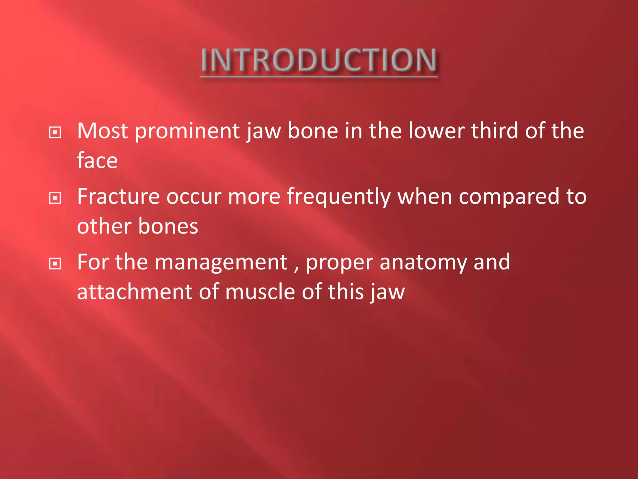  Most prominent jaw bone in the lower third of the
face
 Fracture occur more frequently when compared to
other bones
 For the management , proper anatomy and
attachment of muscle of this jaw
 