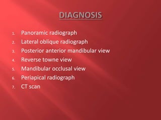 1. Panoramic radiograph
2. Lateral oblique radiograph
3. Posterior anterior mandibular view
4. Reverse towne view
5. Mandibular occlusal view
6. Periapical radiograph
7. CT scan
 