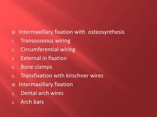  Intermaxillary fixation with osteosynthesis
1. Transosseous wiring
2. Circumferential wiring
3. External in fixation
4. Bone clamps
5. Transfixation with kirschner wires
 Intermaxillary fixation
1. Dental arch wires
2. Arch bars
 