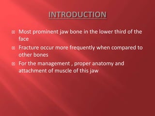  Most prominent jaw bone in the lower third of the
face
 Fracture occur more frequently when compared to
other bones
 For the management , proper anatomy and
attachment of muscle of this jaw
 