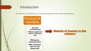 Introduction
 Fracture of mandible occurs more frequently than any other facial fracture.
Fracture of
mandible
No gross
communication
Without significant
hard or soft tissue
loss
With gross
communication
With extensive
hard or soft
tissue loss
 