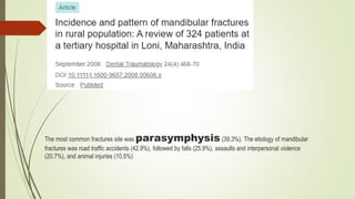 The most common fractures site was parasymphysis (39.3%). The etiology of mandibular
fractures was road traffic accidents (42.9%), followed by falls (25.9%), assaults and interpersonal violence
(20.7%), and animal injuries (10.5%)
 