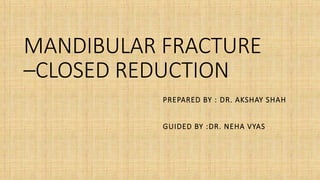 MANDIBULAR FRACTURE
–CLOSED REDUCTION
PREPARED BY : DR. AKSHAY SHAH
GUIDED BY :DR. NEHA VYAS
 