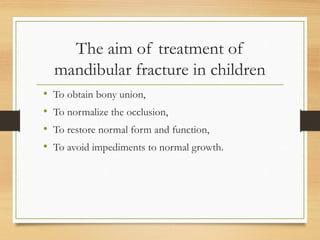 The aim of treatment of
mandibular fracture in children
• To obtain bony union,
• To normalize the occlusion,
• To restore normal form and function,
• To avoid impediments to normal growth.
 