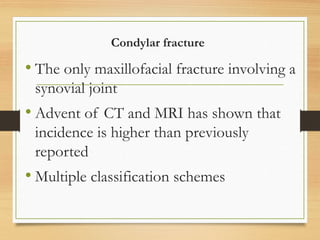 Condylar fracture
• The only maxillofacial fracture involving a
synovial joint
• Advent of CT and MRI has shown that
incidence is higher than previously
reported
• Multiple classification schemes
 