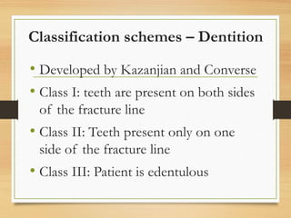 Classification schemes – Dentition
• Developed by Kazanjian and Converse
• Class I: teeth are present on both sides
of the fracture line
• Class II: Teeth present only on one
side of the fracture line
• Class III: Patient is edentulous
 