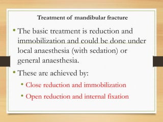 Treatment of mandibular fracture
• The basic treatment is reduction and
immobilization and could be done under
local anaesthesia (with sedation) or
general anaesthesia.
• These are achieved by:
• Close reduction and immobilization
• Open reduction and internal fixation
 
