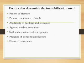 Factors that determine the immobilization used
• Pattern of fracture
• Presence or absence of teeth
• Availability of facilities and resources
• Age and medical conditions
• Skill and experience of the operator
• Presence of concomitant fracture
• Financial constraints
 