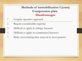 Methods of immobilization I (cont)
Compression plate
Disadvantages
1. Lengthy operative approach
2. Require considerable expertise
3. Difficult to apply in oblique fractures
4. Difficult to apply in comminuted fractures
5. Bulky necessitating later removal in most patients
 