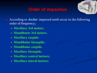 Order of impaction
According to Archer impacted teeth occur in the following
order of frequency:
Maxillary 3rd molars.
Mandibular 3rd molars.
Maxillary cuspids.
Mandibular bicuspids.
Mandibular cuspids.
Maxillary bicuspids.
Maxillary central incisors.
Maxillary lateral incisors
 