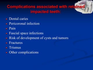 Complications associated with retained
impacted teeth:
Dental caries
Pericoronal infection
Pain
Fascial space infections
Risk of development of cysts and tumors
Fractures
Trismus
Other complications
 