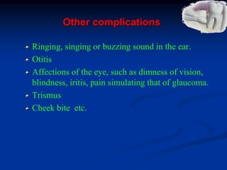 Other complications
Ringing, singing or buzzing sound in the ear.
Otitis
Affections of the eye, such as dimness of vision,
blindness, iritis, pain simulating that of glaucoma.
Trismus
Cheek bite etc.
 
