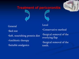 Treatment of pericoronitis
General
•Bed rest
•Soft, nourishing protein diet
•Antibiotic therapy
•Suitable analgesics
Local
•Conservative method
•Surgical removal of the
overlying flap
•Surgical removal of the
tooth.
 
