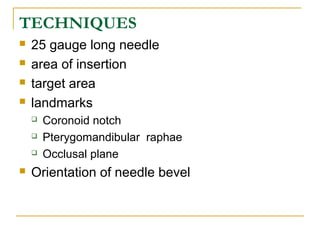 TECHNIQUES





25 gauge long needle
area of insertion
target area
landmarks






Coronoid notch
Pterygomandibular raphae
Occlusal plane

Orientation of needle bevel

 