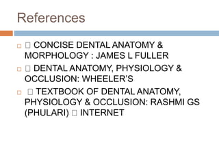 References
 CONCISE DENTAL ANATOMY &
MORPHOLOGY : JAMES L FULLER
 DENTAL ANATOMY, PHYSIOLOGY &
OCCLUSION: WHEELER’S
 TEXTBOOK OF DENTAL ANATOMY,
PHYSIOLOGY & OCCLUSION: RASHMI GS
(PHULARI) INTERNET
 