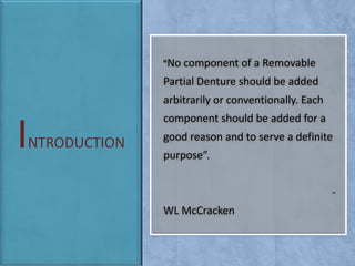 “No component of a Removable

Partial Denture should be added
arbitrarily or conventionally. Each

I

component should be added for a

NTRODUCTION

good reason and to serve a definite
purpose”.
WL McCracken

 