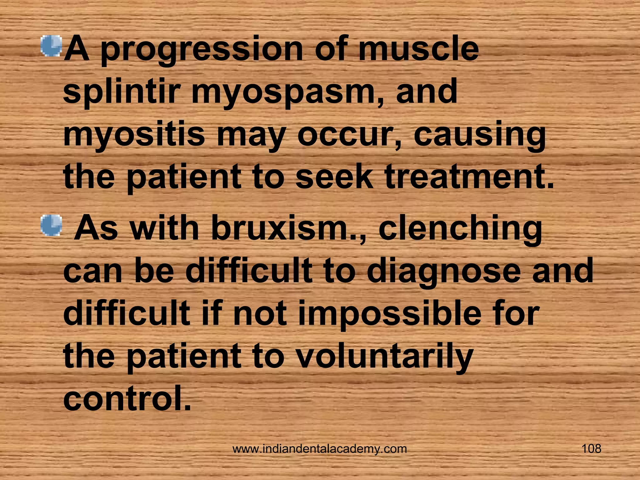 A progression of muscle
splintir myospasm, and
myositis may occur, causing
the patient to seek treatment.
As with bruxism., clenching
can be difficult to diagnose and
difficult if not impossible for
the patient to voluntarily
control.
www.indiandentalacademy.com

108

 