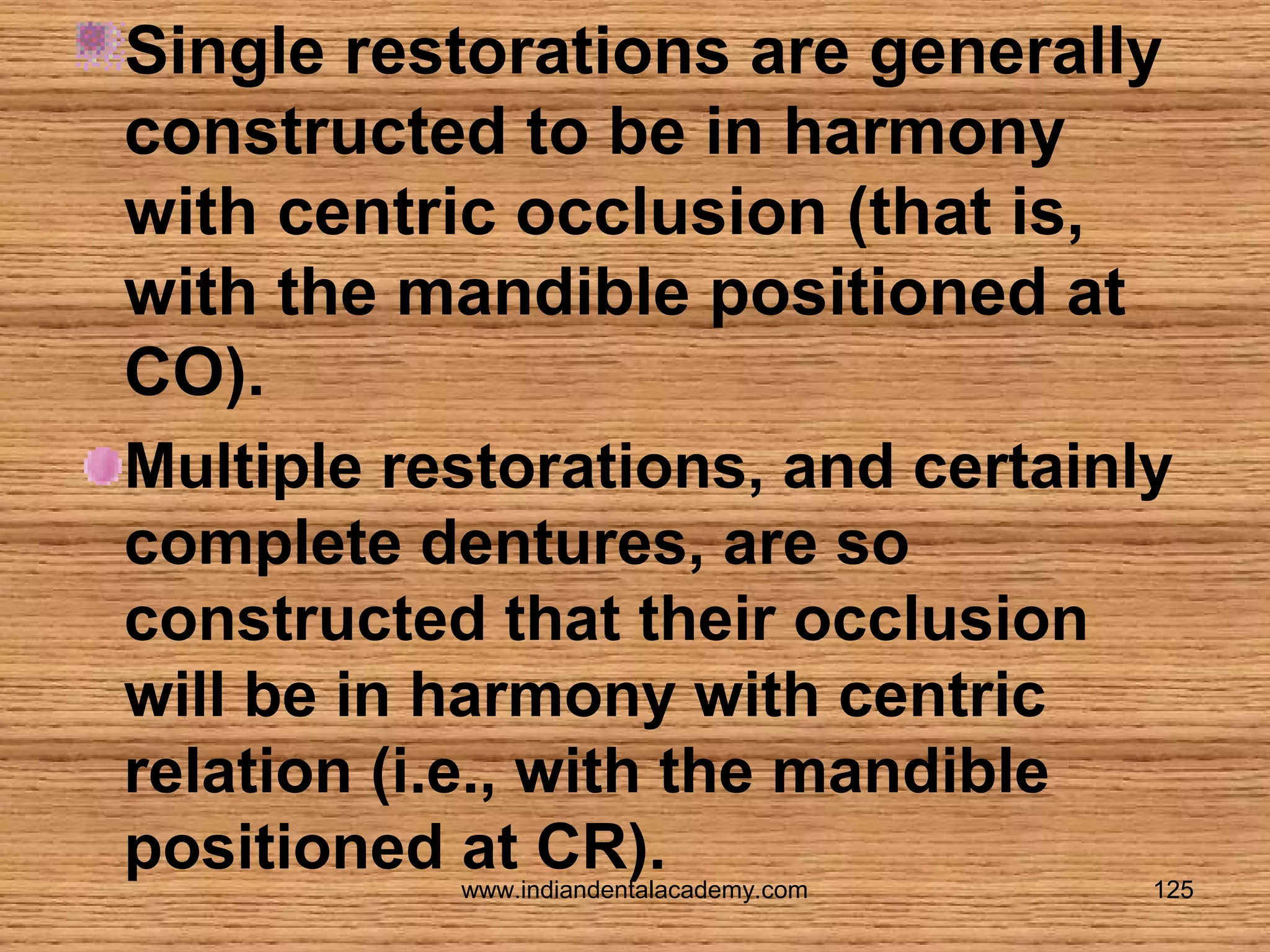 Single restorations are generally
constructed to be in harmony
with centric occlusion (that is,
with the mandible positioned at
CO).
Multiple restorations, and certainly
complete dentures, are so
constructed that their occlusion
will be in harmony with centric
relation (i.e., with the mandible
positioned at CR).
www.indiandentalacademy.com

125

 