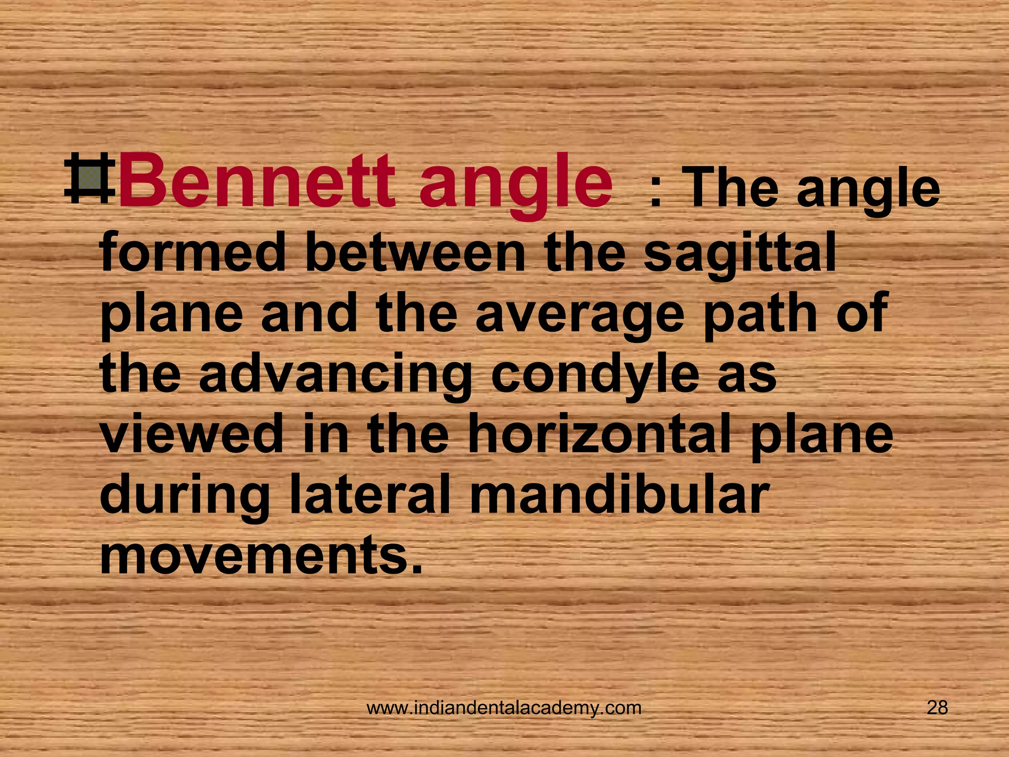 Bennett angle

: The angle
formed between the sagittal
plane and the average path of
the advancing condyle as
viewed in the horizontal plane
during lateral mandibular
movements.
www.indiandentalacademy.com

28

 